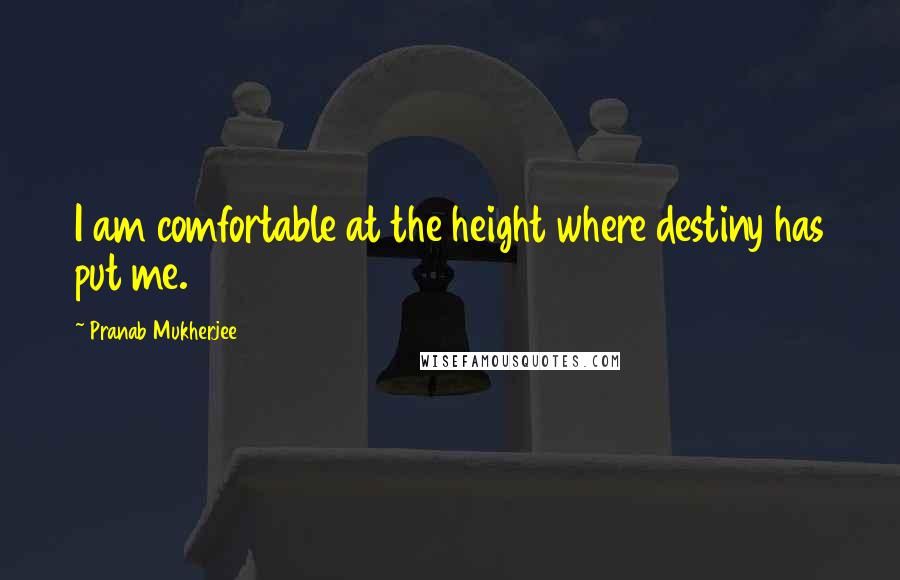 Pranab Mukherjee Quotes: I am comfortable at the height where destiny has put me.