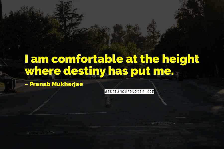 Pranab Mukherjee Quotes: I am comfortable at the height where destiny has put me.