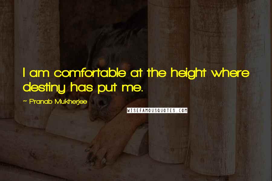 Pranab Mukherjee Quotes: I am comfortable at the height where destiny has put me.