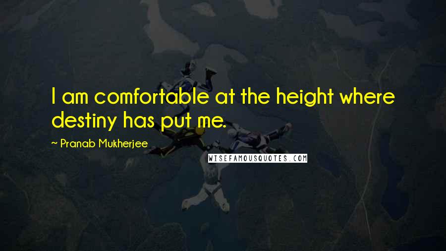 Pranab Mukherjee Quotes: I am comfortable at the height where destiny has put me.