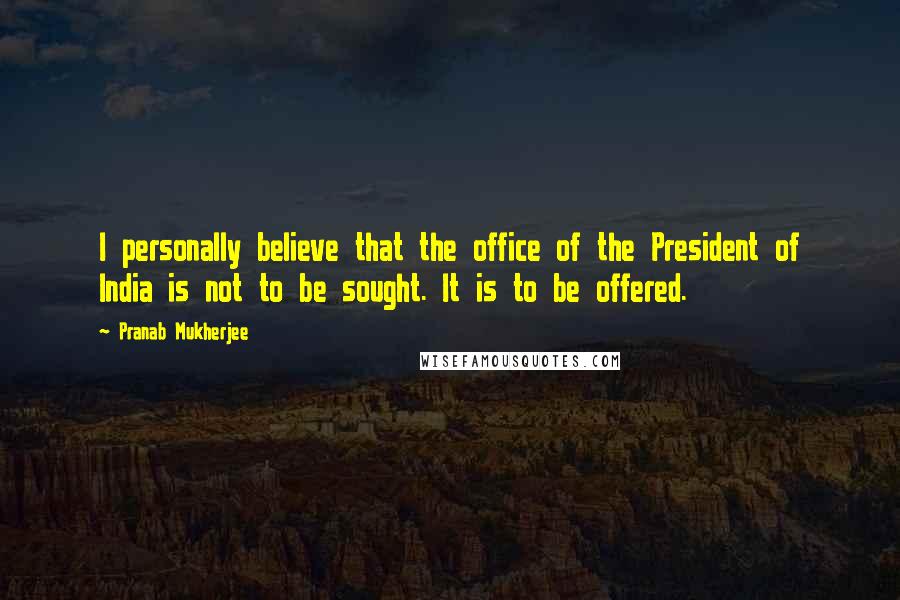 Pranab Mukherjee Quotes: I personally believe that the office of the President of India is not to be sought. It is to be offered.