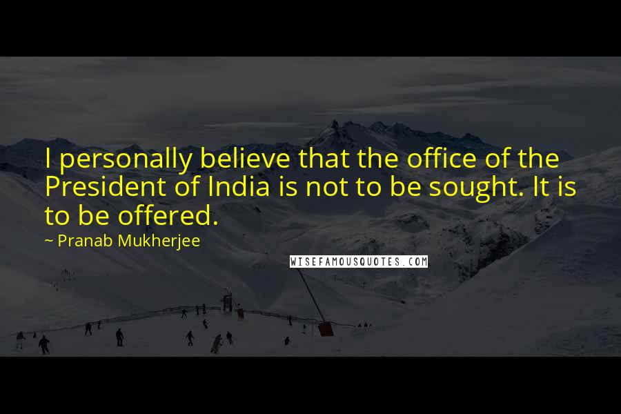 Pranab Mukherjee Quotes: I personally believe that the office of the President of India is not to be sought. It is to be offered.