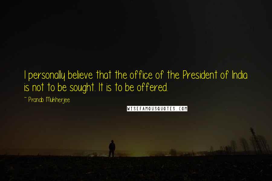 Pranab Mukherjee Quotes: I personally believe that the office of the President of India is not to be sought. It is to be offered.