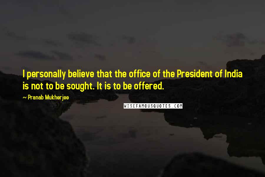 Pranab Mukherjee Quotes: I personally believe that the office of the President of India is not to be sought. It is to be offered.