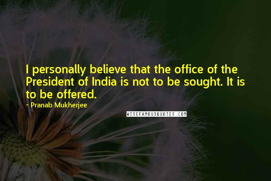 Pranab Mukherjee Quotes: I personally believe that the office of the President of India is not to be sought. It is to be offered.