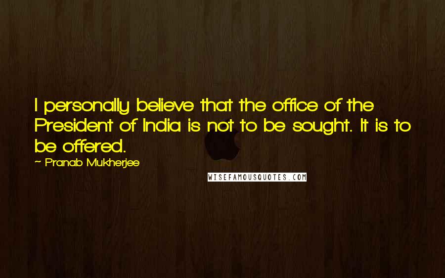 Pranab Mukherjee Quotes: I personally believe that the office of the President of India is not to be sought. It is to be offered.