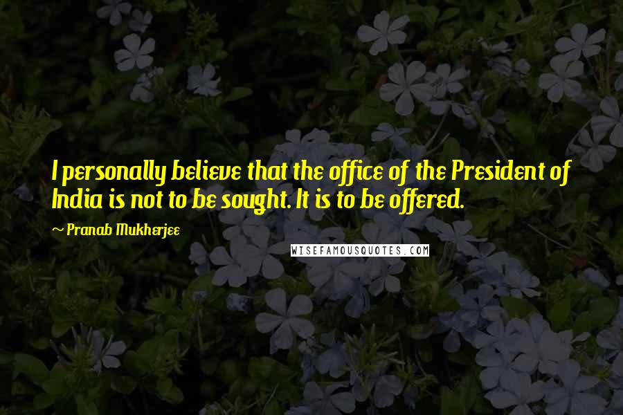 Pranab Mukherjee Quotes: I personally believe that the office of the President of India is not to be sought. It is to be offered.