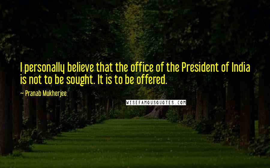 Pranab Mukherjee Quotes: I personally believe that the office of the President of India is not to be sought. It is to be offered.