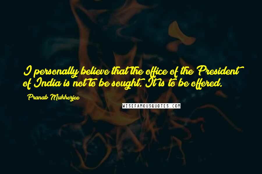 Pranab Mukherjee Quotes: I personally believe that the office of the President of India is not to be sought. It is to be offered.