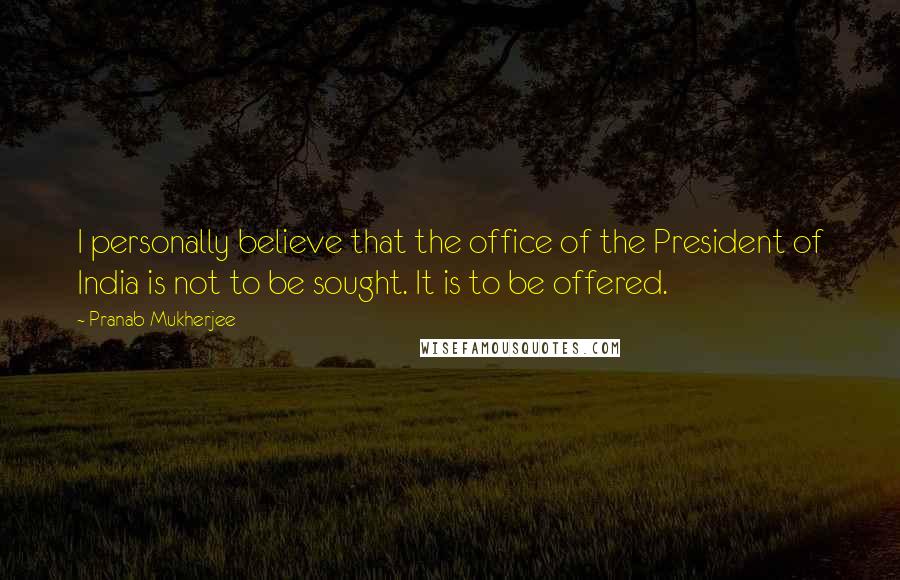 Pranab Mukherjee Quotes: I personally believe that the office of the President of India is not to be sought. It is to be offered.