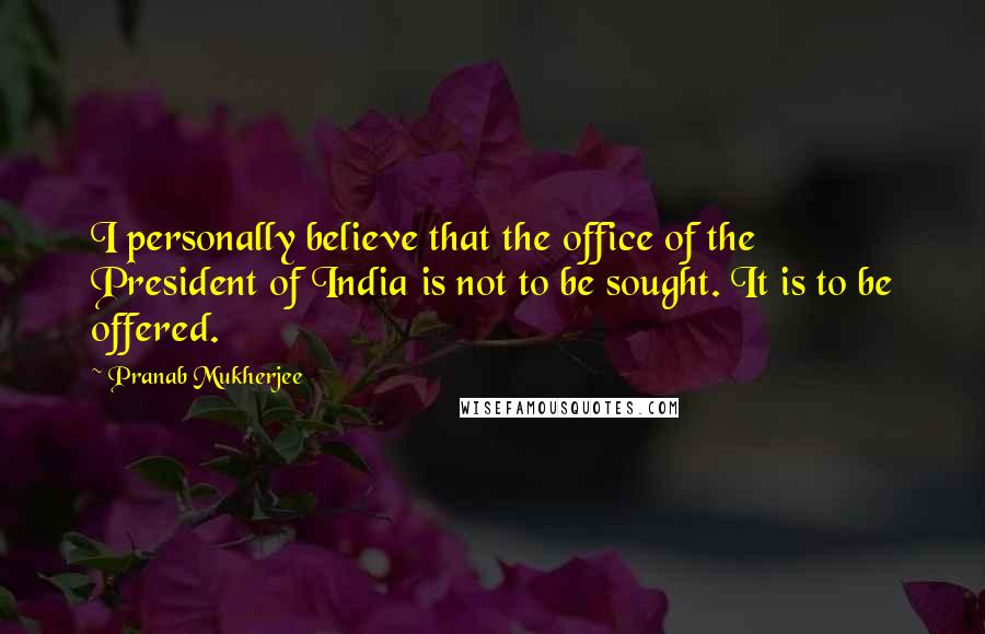 Pranab Mukherjee Quotes: I personally believe that the office of the President of India is not to be sought. It is to be offered.