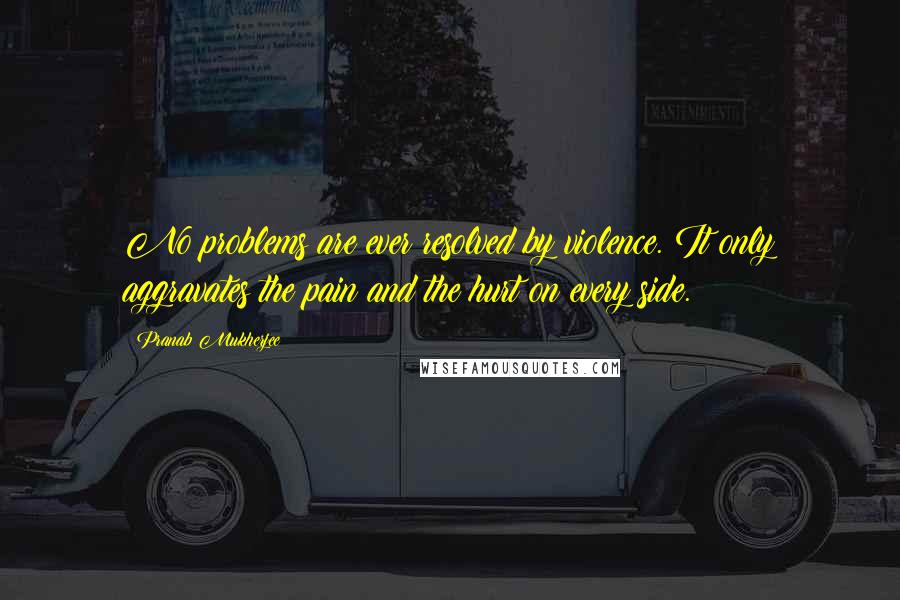 Pranab Mukherjee Quotes: No problems are ever resolved by violence. It only aggravates the pain and the hurt on every side.