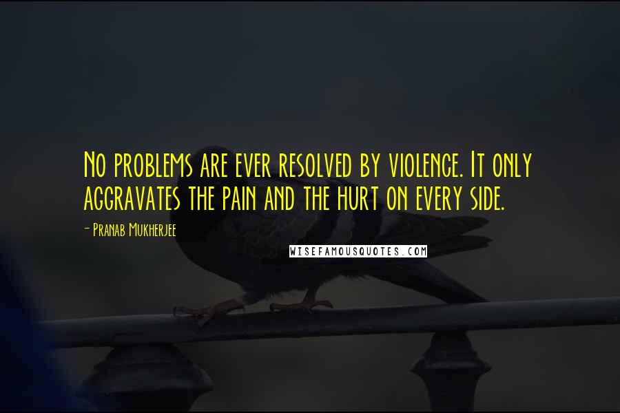 Pranab Mukherjee Quotes: No problems are ever resolved by violence. It only aggravates the pain and the hurt on every side.