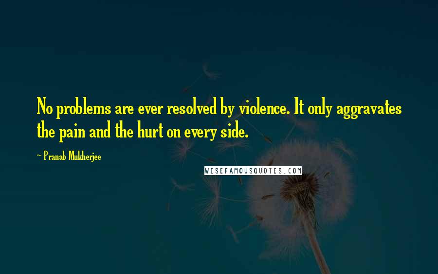 Pranab Mukherjee Quotes: No problems are ever resolved by violence. It only aggravates the pain and the hurt on every side.