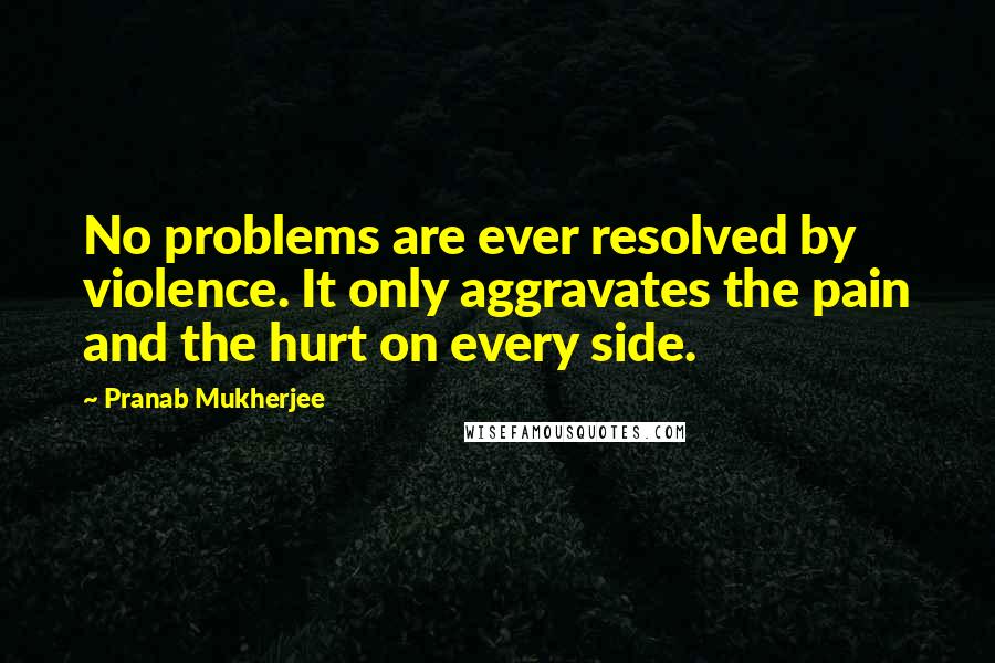 Pranab Mukherjee Quotes: No problems are ever resolved by violence. It only aggravates the pain and the hurt on every side.