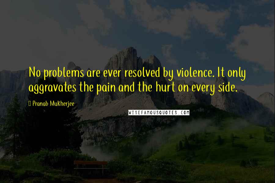 Pranab Mukherjee Quotes: No problems are ever resolved by violence. It only aggravates the pain and the hurt on every side.