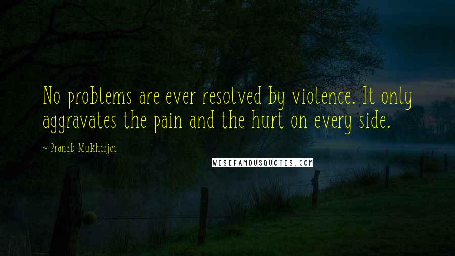 Pranab Mukherjee Quotes: No problems are ever resolved by violence. It only aggravates the pain and the hurt on every side.