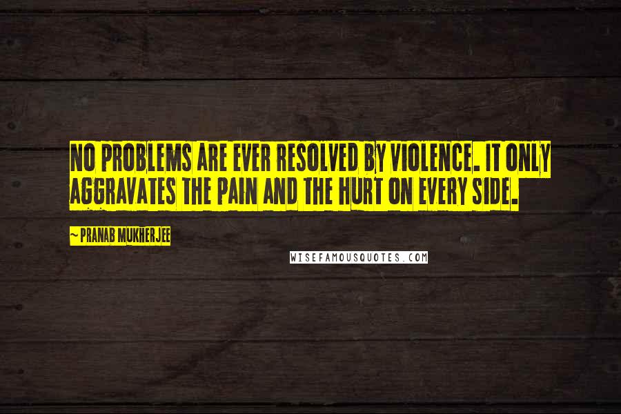 Pranab Mukherjee Quotes: No problems are ever resolved by violence. It only aggravates the pain and the hurt on every side.