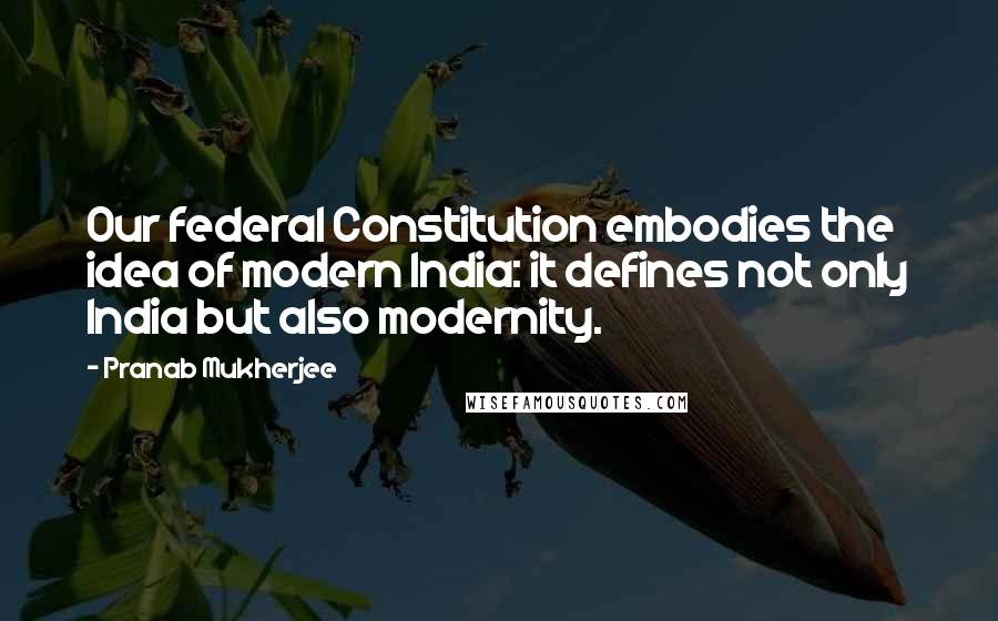 Pranab Mukherjee Quotes: Our federal Constitution embodies the idea of modern India: it defines not only India but also modernity.