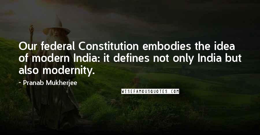 Pranab Mukherjee Quotes: Our federal Constitution embodies the idea of modern India: it defines not only India but also modernity.