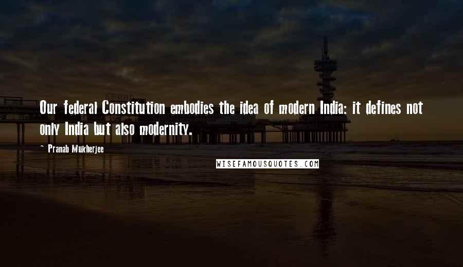 Pranab Mukherjee Quotes: Our federal Constitution embodies the idea of modern India: it defines not only India but also modernity.