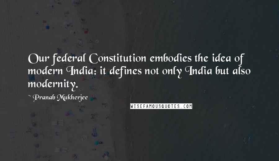 Pranab Mukherjee Quotes: Our federal Constitution embodies the idea of modern India: it defines not only India but also modernity.