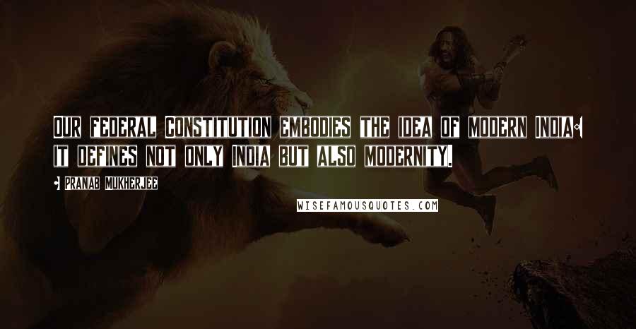 Pranab Mukherjee Quotes: Our federal Constitution embodies the idea of modern India: it defines not only India but also modernity.