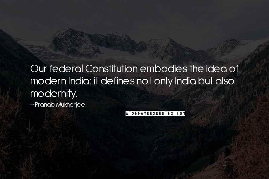 Pranab Mukherjee Quotes: Our federal Constitution embodies the idea of modern India: it defines not only India but also modernity.