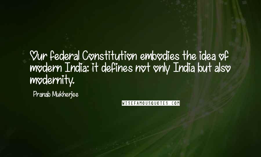 Pranab Mukherjee Quotes: Our federal Constitution embodies the idea of modern India: it defines not only India but also modernity.