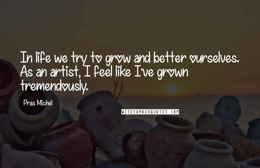 Pras Michel Quotes: In life we try to grow and better ourselves. As an artist, I feel like I've grown tremendously.