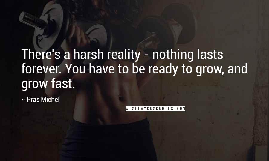 Pras Michel Quotes: There's a harsh reality - nothing lasts forever. You have to be ready to grow, and grow fast.