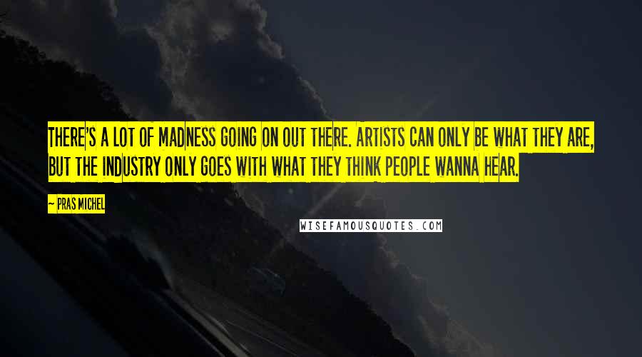 Pras Michel Quotes: There's a lot of madness going on out there. Artists can only be what they are, but the industry only goes with what they think people wanna hear.