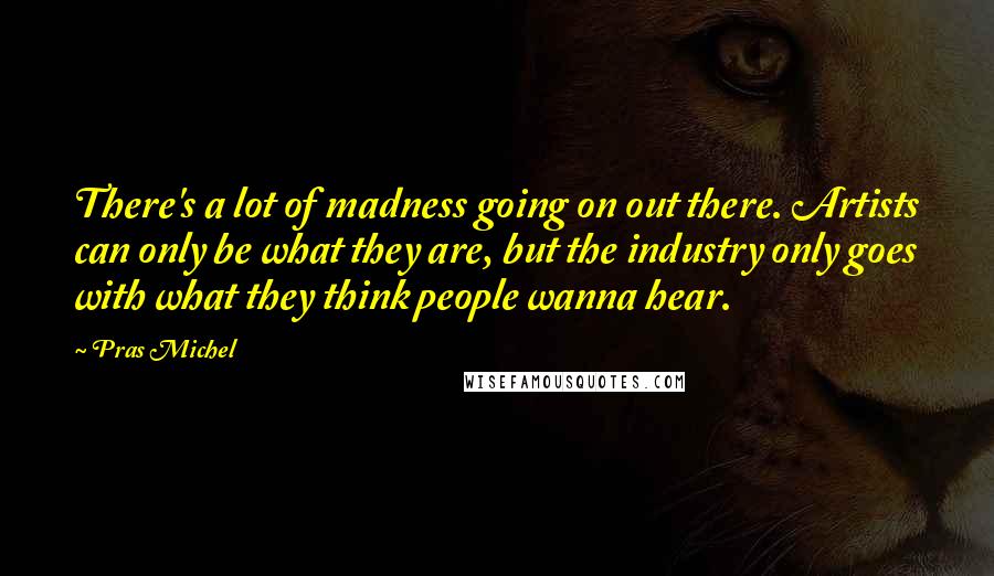 Pras Michel Quotes: There's a lot of madness going on out there. Artists can only be what they are, but the industry only goes with what they think people wanna hear.