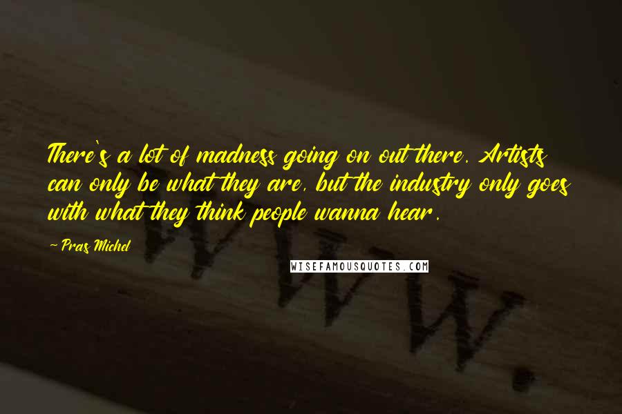 Pras Michel Quotes: There's a lot of madness going on out there. Artists can only be what they are, but the industry only goes with what they think people wanna hear.