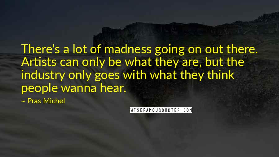 Pras Michel Quotes: There's a lot of madness going on out there. Artists can only be what they are, but the industry only goes with what they think people wanna hear.