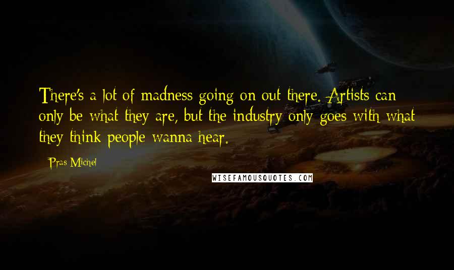 Pras Michel Quotes: There's a lot of madness going on out there. Artists can only be what they are, but the industry only goes with what they think people wanna hear.