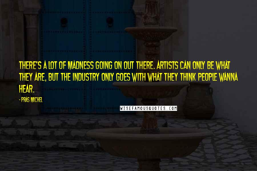 Pras Michel Quotes: There's a lot of madness going on out there. Artists can only be what they are, but the industry only goes with what they think people wanna hear.