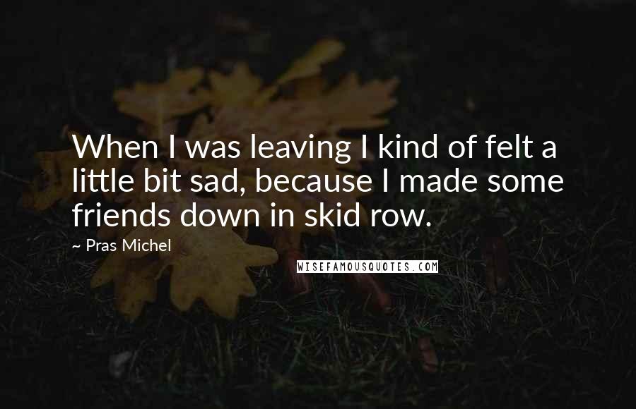 Pras Michel Quotes: When I was leaving I kind of felt a little bit sad, because I made some friends down in skid row.