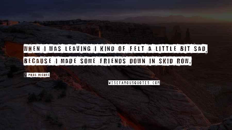 Pras Michel Quotes: When I was leaving I kind of felt a little bit sad, because I made some friends down in skid row.