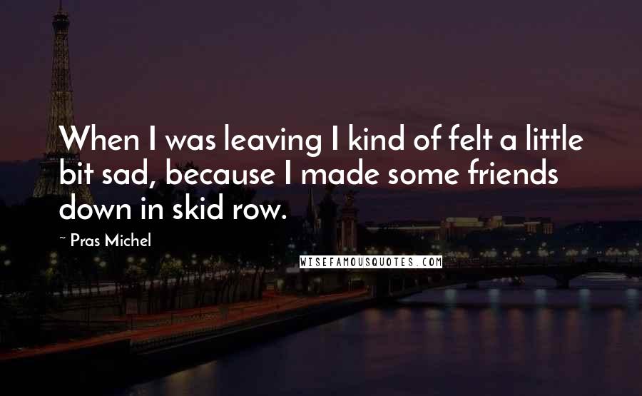 Pras Michel Quotes: When I was leaving I kind of felt a little bit sad, because I made some friends down in skid row.