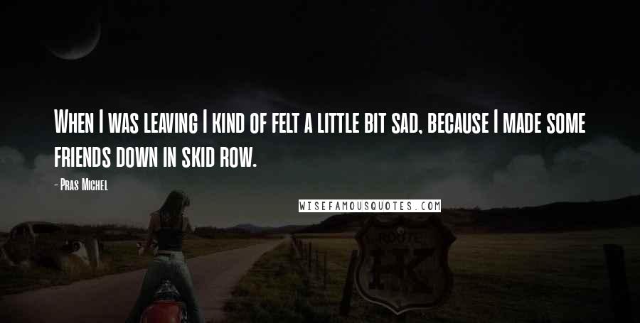 Pras Michel Quotes: When I was leaving I kind of felt a little bit sad, because I made some friends down in skid row.