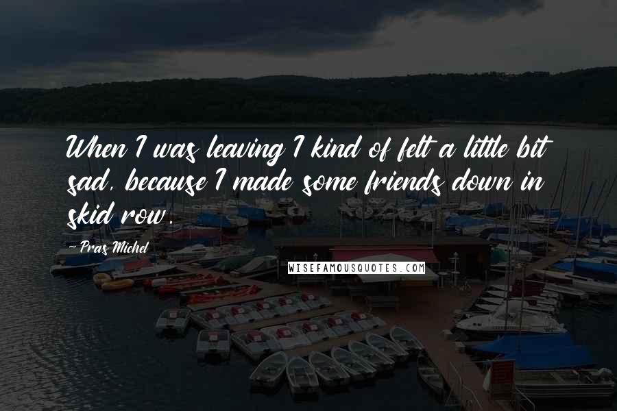 Pras Michel Quotes: When I was leaving I kind of felt a little bit sad, because I made some friends down in skid row.