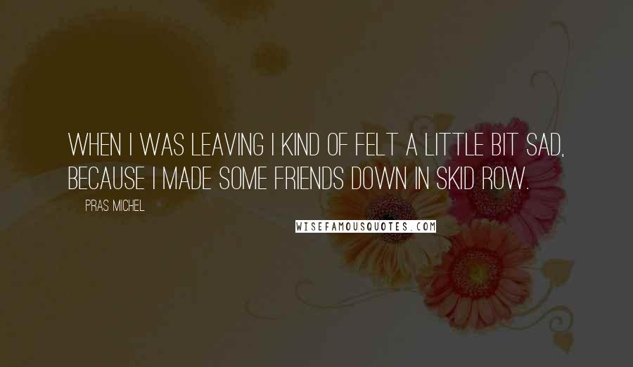 Pras Michel Quotes: When I was leaving I kind of felt a little bit sad, because I made some friends down in skid row.