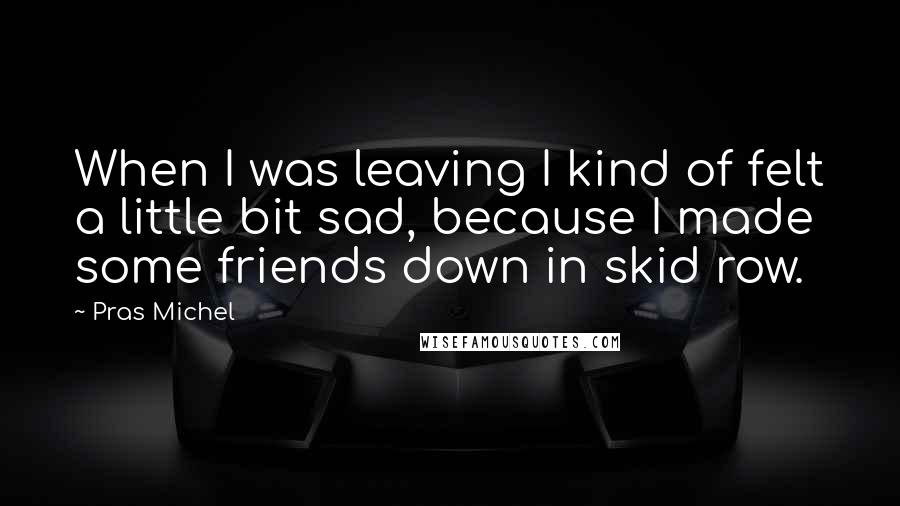 Pras Michel Quotes: When I was leaving I kind of felt a little bit sad, because I made some friends down in skid row.