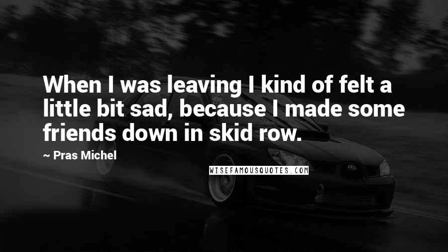 Pras Michel Quotes: When I was leaving I kind of felt a little bit sad, because I made some friends down in skid row.