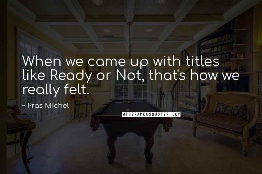 Pras Michel Quotes: When we came up with titles like Ready or Not, that's how we really felt.