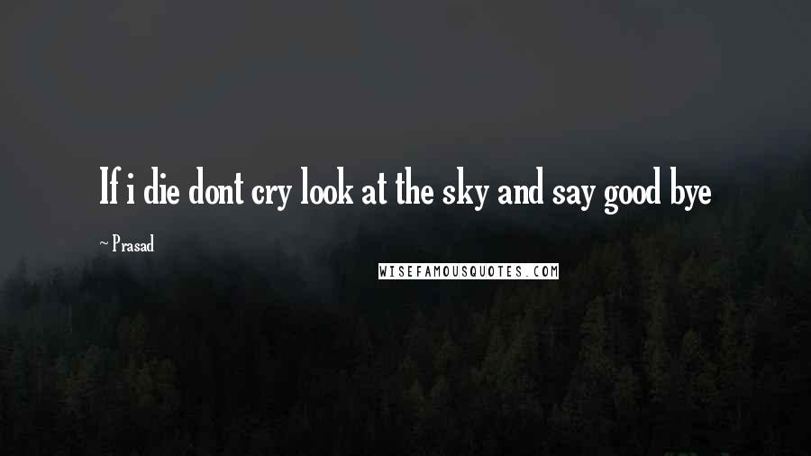Prasad Quotes: If i die dont cry look at the sky and say good bye