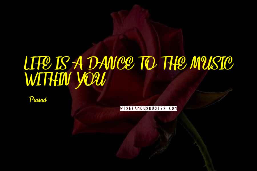 Prasad Quotes: LIFE IS A DANCE.TO THE MUSIC WITHIN YOU".