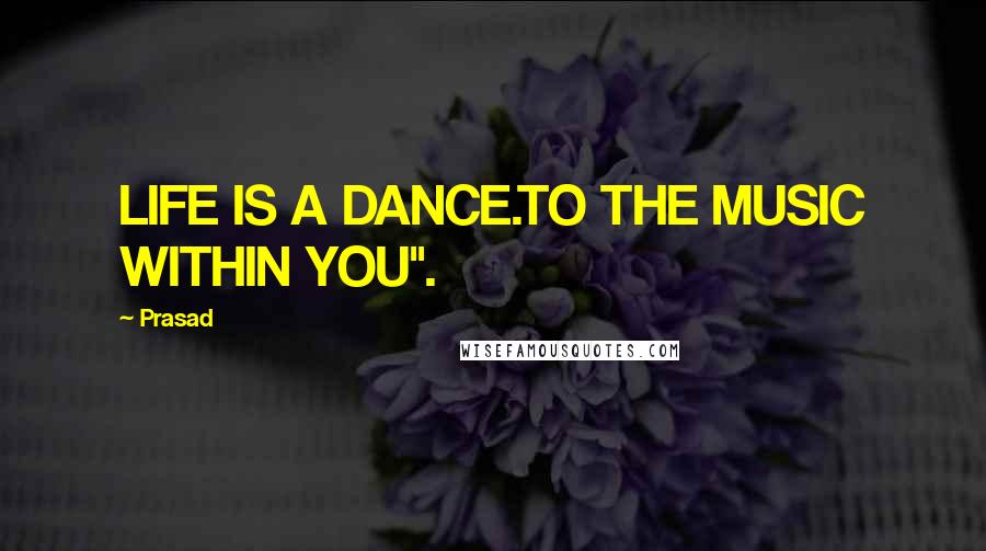 Prasad Quotes: LIFE IS A DANCE.TO THE MUSIC WITHIN YOU".