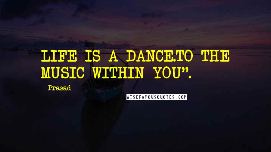 Prasad Quotes: LIFE IS A DANCE.TO THE MUSIC WITHIN YOU".